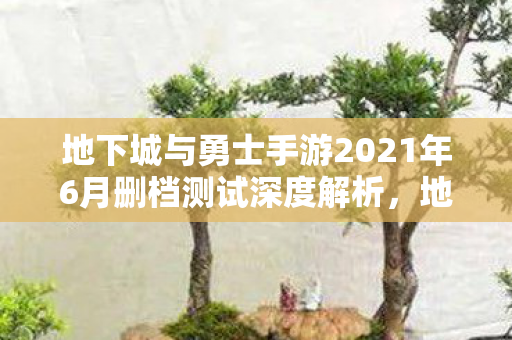 地下城与勇士手游2021年6月删档测试深度解析图片