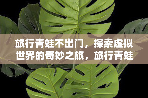 旅行青蛙不出门,探索虚拟世界的奇妙之旅,旅行青蛙,探索虚拟世界的奇妙之旅 旅行青蛙不出门,探索虚拟世界的奇妙之旅,旅行青蛙,探索虚拟世界的奇妙之旅