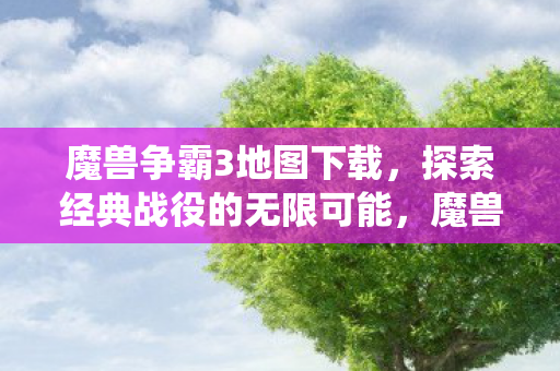魔兽争霸3地图下载,探索经典战役的无限可能,魔兽争霸3经典战役地图下载,探索无限可能 魔兽争霸3地图下载,探索经典战役的无限可能,魔兽争霸3经典战役地图下载,探索无限可能