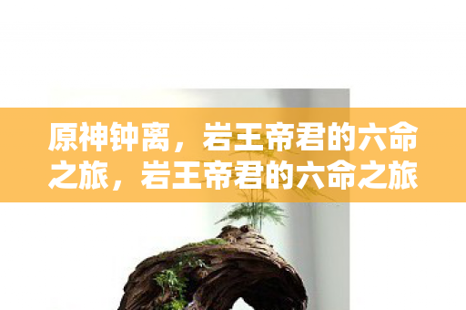 原神钟离,岩王帝君的六命之旅,岩王帝君的六命之旅,探索原神钟离的传奇故事 原神钟离,岩王帝君的六命之旅,岩王帝君的六命之旅,探索原神钟离的传奇故事