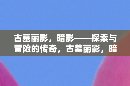 古墓丽影,暗影——探索与冒险的传奇,古墓丽影,暗影探索与冒险的传奇之旅 古墓丽影,暗影——探索与冒险的传奇,古墓丽影,暗影探索与冒险的传奇之旅
