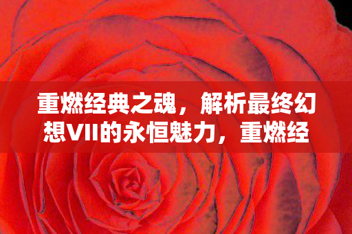 重燃经典之魂,解析最终幻想VII的永恒魅力,重燃经典之魂,解析最终幻想VII的永恒魅力 重燃经典之魂,解析最终幻想VII的永恒魅力,重燃经典之魂,解析最终幻想VII的永恒魅力