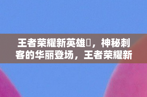 王者荣耀新英雄暃,神秘刺客的华丽登场,王者荣耀新英雄暃,神秘刺客的华丽登场 王者荣耀新英雄暃,神秘刺客的华丽登场,王者荣耀新英雄暃,神秘刺客的华丽登场