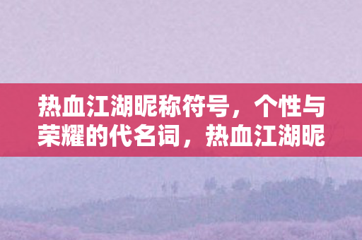 热血江湖昵称符号,个性与荣耀的代名词,热血江湖昵称符号,个性与荣耀的代名词 热血江湖昵称符号,个性与荣耀的代名词,热血江湖昵称符号,个性与荣耀的代名词