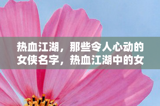 热血江湖,那些令人心动的女侠名字,热血江湖中的女侠名字,令人心动与难忘 热血江湖,那些令人心动的女侠名字,热血江湖中的女侠名字,令人心动与难忘