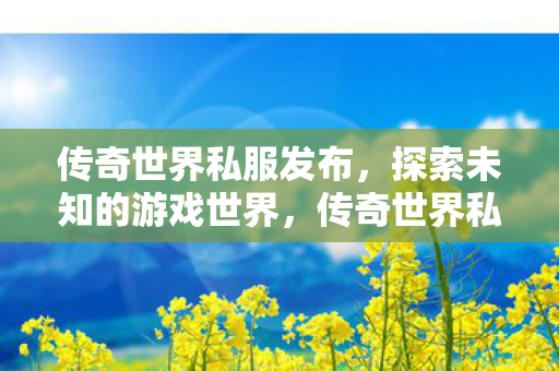 传奇世界私服发布,探索未知的游戏世界,传奇世界私服发布,探索未知的游戏世界 传奇世界私服发布,探索未知的游戏世界,传奇世界私服发布,探索未知的游戏世界