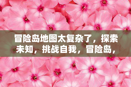 冒险岛地图太复杂了,探索未知,挑战自我,冒险岛,探索未知,挑战自我 冒险岛地图太复杂了,探索未知,挑战自我,冒险岛,探索未知,挑战自我