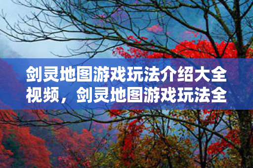 剑灵地图游戏玩法介绍大全视频，剑灵地图游戏玩法全解析