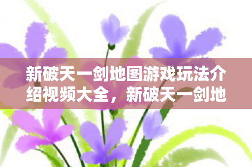 新破天一剑地图游戏玩法介绍视频大全图片