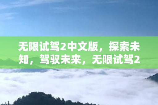 无限试驾2中文版,探索未知,驾驭未来,无限试驾2中文版,探索未知,驾驭未来 无限试驾2中文版,探索未知,驾驭未来,无限试驾2中文版,探索未知,驾驭未来
