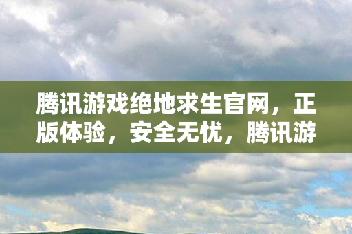 腾讯游戏绝地求生官网,正版体验,安全无忧,腾讯游戏绝地求生,正版体验,安全无忧 腾讯游戏绝地求生官网,正版体验,安全无忧,腾讯游戏绝地求生,正版体验,安全无忧
