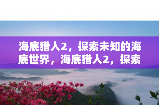 海底猎人2,探索未知的海底世界,海底猎人2,探索神秘海底世界 海底猎人2,探索未知的海底世界,海底猎人2,探索神秘海底世界