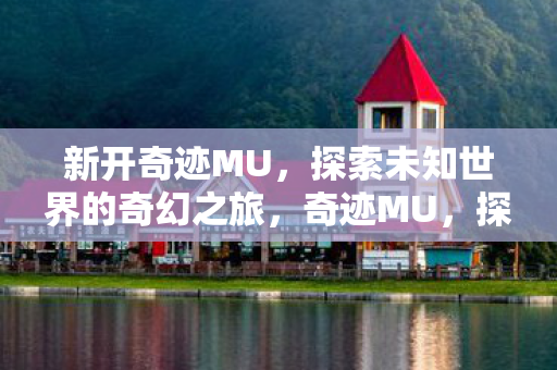 新开奇迹MU，探索未知世界的奇幻之旅，奇迹MU，探索未知世界的奇幻之旅