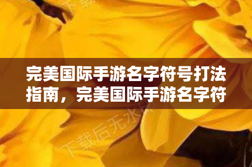 完美国际手游名字符号打法指南,完美国际手游名字符号打法全解析 完美国际手游名字符号打法指南,完美国际手游名字符号打法全解析