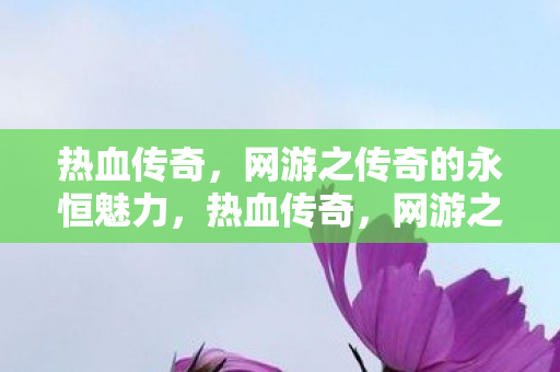 热血传奇,网游之传奇的永恒魅力,热血传奇,网游之传奇的永恒魅力 热血传奇,网游之传奇的永恒魅力,热血传奇,网游之传奇的永恒魅力