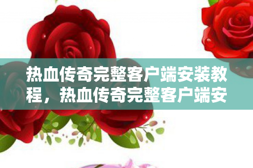 热血传奇完整客户端安装教程,热血传奇完整客户端安装指南 热血传奇完整客户端安装教程,热血传奇完整客户端安装指南