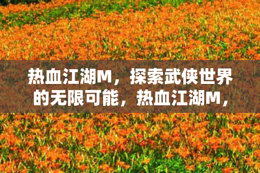 热血江湖M,探索武侠世界的无限可能,热血江湖M,探索武侠世界的无限可能 热血江湖M,探索武侠世界的无限可能,热血江湖M,探索武侠世界的无限可能