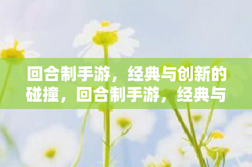 回合制手游,经典与创新的碰撞,回合制手游,经典与创新如何碰撞出新火花? 回合制手游,经典与创新的碰撞,回合制手游,经典与创新如何碰撞出新火花?