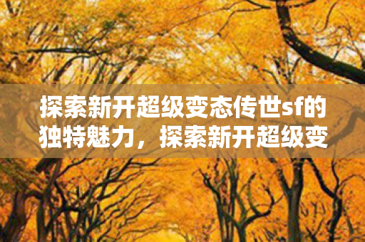 探索新开超级变态传世sf的独特魅力,探索新开超级变态传世sf的独特魅力 探索新开超级变态传世sf的独特魅力,探索新开超级变态传世sf的独特魅力