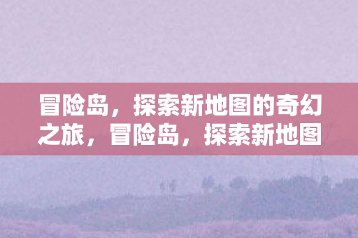 冒险岛，探索新地图的奇幻之旅，冒险岛，探索新地图的奇幻之旅