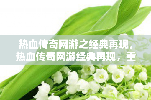 热血传奇网游之经典再现,热血传奇网游经典再现,重温传奇岁月 热血传奇网游之经典再现,热血传奇网游经典再现,重温传奇岁月