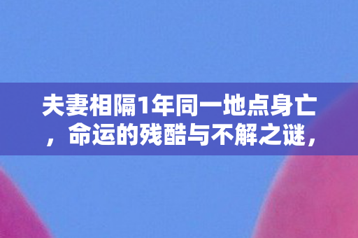 夫妻相隔1年同一地点身亡，命运的残酷与不解之谜，夫妻相隔一年同一地点身亡 神秘死亡之谜待解