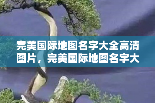 完美国际地图名字大全高清图片,完美国际地图名字大全,高清美图呈现 完美国际地图名字大全高清图片,完美国际地图名字大全,高清美图呈现