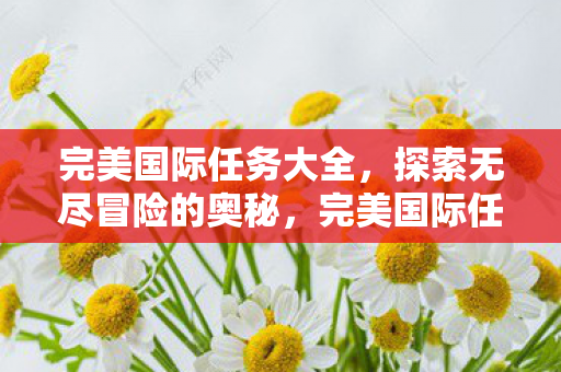 完美国际任务大全,探索无尽冒险的奥秘,完美国际任务全解析,解锁无尽冒险的奥秘 完美国际任务大全,探索无尽冒险的奥秘,完美国际任务全解析,解锁无尽冒险的奥秘