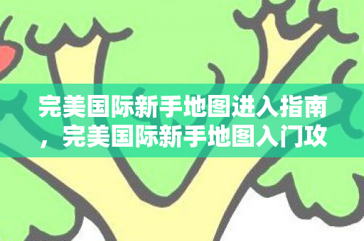 完美国际新手地图进入指南,完美国际新手地图入门攻略 完美国际新手地图进入指南,完美国际新手地图入门攻略