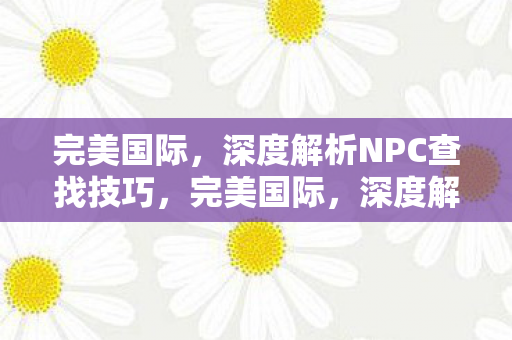 完美国际,深度解析NPC查找技巧,完美国际,深度解析NPC查找技巧 完美国际,深度解析NPC查找技巧,完美国际,深度解析NPC查找技巧