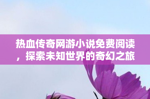 热血传奇网游小说免费阅读,探索未知世界的奇幻之旅,热血传奇,探索未知世界的奇幻之旅 热血传奇网游小说免费阅读,探索未知世界的奇幻之旅,热血传奇,探索未知世界的奇幻之旅