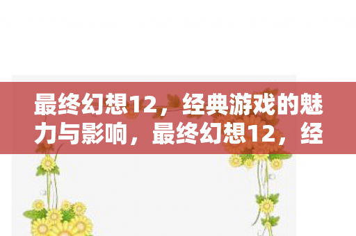 最终幻想12，经典游戏的魅力与影响，最终幻想12，经典游戏的魅力与影响