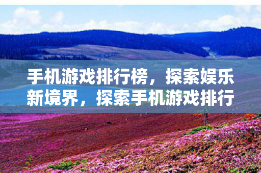 手机游戏排行榜,探索娱乐新境界,探索手机游戏排行榜,解锁娱乐新境界 手机游戏排行榜,探索娱乐新境界,探索手机游戏排行榜,解锁娱乐新境界