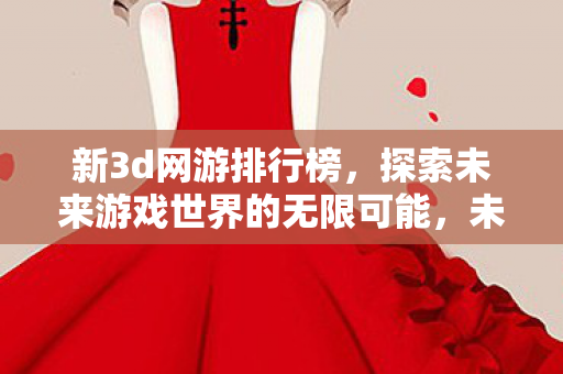 新3d网游排行榜,探索未来游戏世界的无限可能,未来游戏世界探索,新3D网游排行榜揭晓 新3d网游排行榜,探索未来游戏世界的无限可能,未来游戏世界探索,新3D网游排行榜揭晓