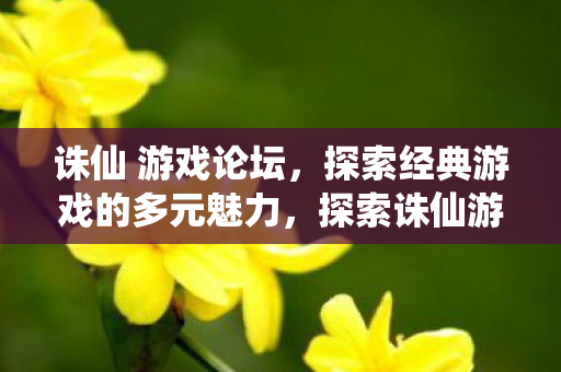 诛仙 游戏论坛,探索经典游戏的多元魅力,探索诛仙游戏论坛,多元魅力引发玩家热议 诛仙 游戏论坛,探索经典游戏的多元魅力,探索诛仙游戏论坛,多元魅力引发玩家热议