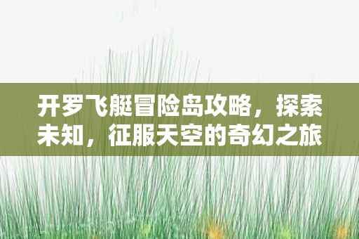 开罗飞艇冒险岛攻略,探索未知,征服天空的奇幻之旅,开罗飞艇冒险岛,征服天空的奇幻之旅 开罗飞艇冒险岛攻略,探索未知,征服天空的奇幻之旅,开罗飞艇冒险岛,征服天空的奇幻之旅