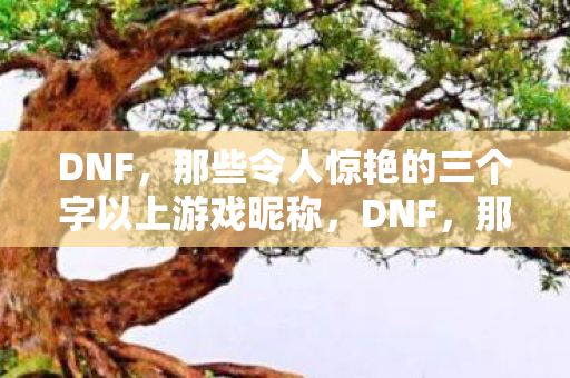 DNF,那些令人惊艳的三个字以上游戏昵称,DNF,那些令人惊艳的三个字以上游戏昵称,你不可错过的创意盛宴! DNF,那些令人惊艳的三个字以上游戏昵称,DNF,那些令人惊艳的三个字以上游戏昵称,你不可错过的创意盛宴!