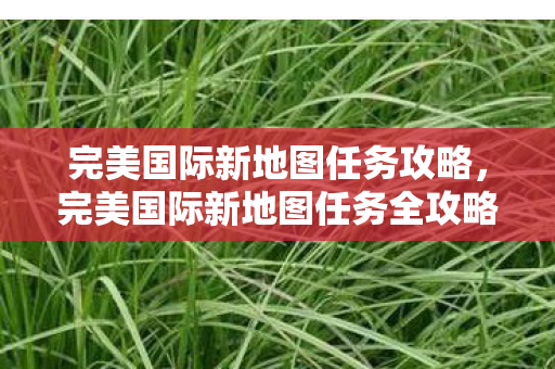 完美国际新地图任务攻略,完美国际新地图任务全攻略 完美国际新地图任务攻略,完美国际新地图任务全攻略