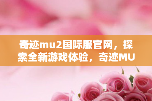 奇迹mu2国际服官网,探索全新游戏体验,奇迹MU2国际服官网,开启全新游戏体验之旅 奇迹mu2国际服官网,探索全新游戏体验,奇迹MU2国际服官网,开启全新游戏体验之旅