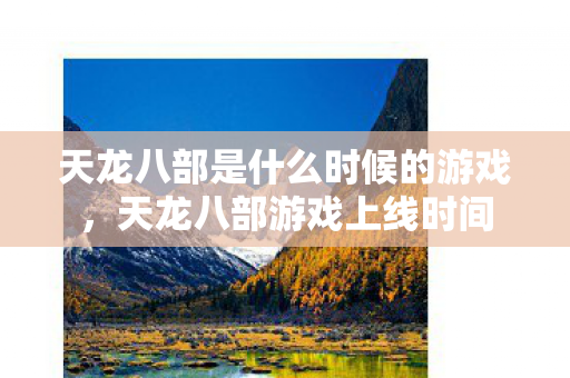 天龙八部是什么时候的游戏,天龙八部游戏上线时间 天龙八部是什么时候的游戏,天龙八部游戏上线时间