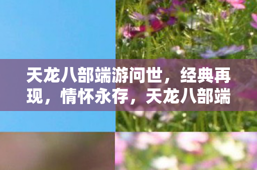 天龙八部端游问世,经典再现,情怀永存,天龙八部端游再现经典,情怀永存 天龙八部端游问世,经典再现,情怀永存,天龙八部端游再现经典,情怀永存