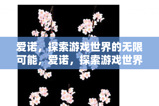 爱诺,探索游戏世界的无限可能,爱诺,探索游戏世界的无限可能 爱诺,探索游戏世界的无限可能,爱诺,探索游戏世界的无限可能