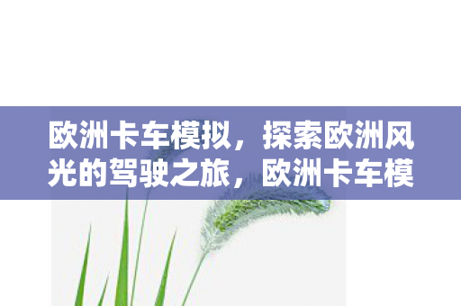 欧洲卡车模拟,探索欧洲风光的驾驶之旅,欧洲卡车模拟,驾驶之旅探索欧洲风光 欧洲卡车模拟,探索欧洲风光的驾驶之旅,欧洲卡车模拟,驾驶之旅探索欧洲风光