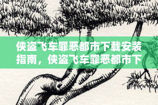 侠盗飞车罪恶都市下载安装指南，侠盗飞车罪恶都市下载安装全攻略