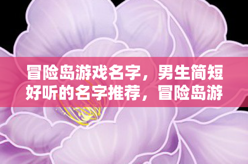 冒险岛游戏名字,男生简短好听的名字推荐,冒险岛游戏,男生简短好听的名字推荐 冒险岛游戏名字,男生简短好听的名字推荐,冒险岛游戏,男生简短好听的名字推荐