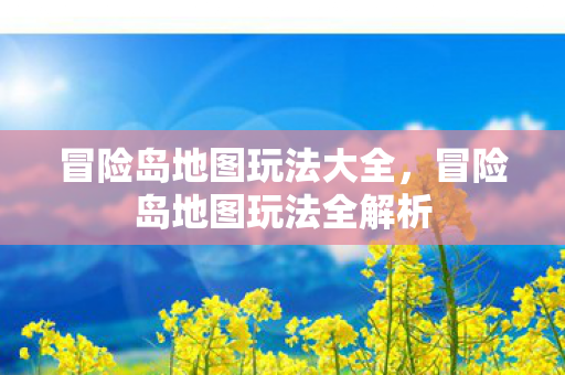 冒险岛地图玩法大全,冒险岛地图玩法全解析 冒险岛地图玩法大全,冒险岛地图玩法全解析