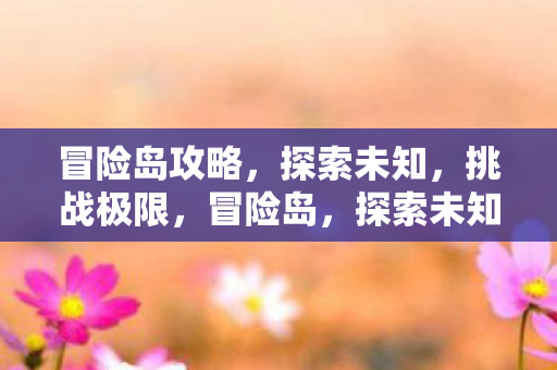 冒险岛攻略,探索未知,挑战极限,冒险岛,探索未知,挑战极限的攻略指南 冒险岛攻略,探索未知,挑战极限,冒险岛,探索未知,挑战极限的攻略指南