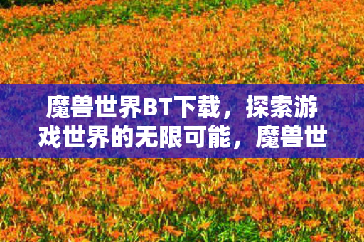 魔兽世界BT下载,探索游戏世界的无限可能,魔兽世界BT下载,解锁游戏世界的无限可能 魔兽世界BT下载,探索游戏世界的无限可能,魔兽世界BT下载,解锁游戏世界的无限可能
