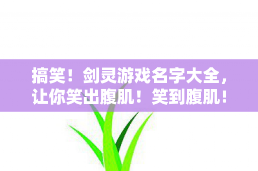 搞笑!剑灵游戏名字大全,让你笑出腹肌!笑到腹肌!剑灵游戏昵称大集合,欢乐无限! 搞笑!剑灵游戏名字大全,让你笑出腹肌!笑到腹肌!剑灵游戏昵称大集合,欢乐无限!