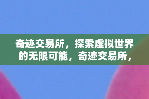 奇迹交易所,探索虚拟世界的无限可能,奇迹交易所,探索虚拟世界的无限可能 奇迹交易所,探索虚拟世界的无限可能,奇迹交易所,探索虚拟世界的无限可能